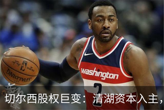 切尔西股权巨变：清湖资本入主，蓝军新纪元开启