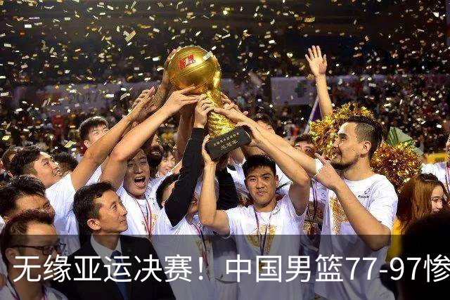 无缘亚运决赛！中国男篮77-97惨败日本，赛后球员评分：7人不及格